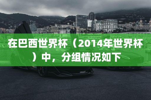 在巴西世眉山市正发家政服务有限公司界杯（2014年世界杯）中，分组情况如下