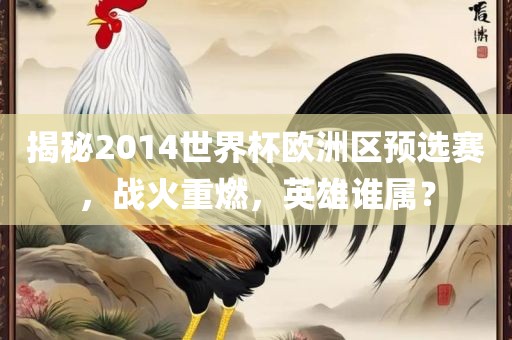 揭秘2014世界杯欧洲区预选赛，战火重燃，英雄谁属？
