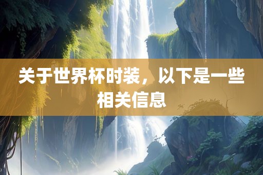 关于世界杯时装，以下是一些相关信息眉山市正发家政服务有限公司