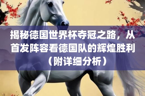 揭秘德国世界杯夺冠之路，从首发阵容看德国队的辉煌胜利（附详细分析）