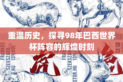 重温历史，探寻98年巴西世界杯阵容的辉煌时刻眉山市正发家政服务有限公司