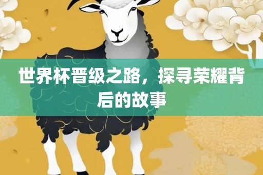 世界杯晋级之路，探寻荣耀背后的故事眉山市正发家政服务有限公司