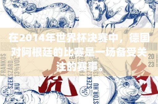 在2014年世界杯决赛中，德国对阿根廷的比赛是一场备受关注的赛事。眉山市正发家政服务有限公司