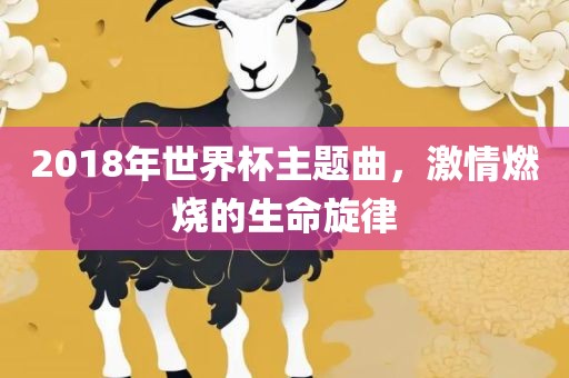 2018年世界杯主题曲，激情燃烧的生命旋律眉山市正发家政服务有限公司