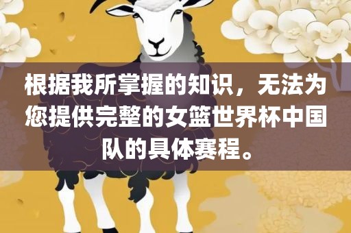 根据我所掌握的知识，无法为您提供完整的女篮世界杯中国队的具体赛程。