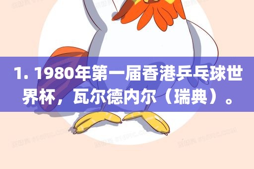 1. 1980年第一届香港乒乓球世界杯，瓦尔德内尔（瑞典）。眉山市正发家政服务有限公司