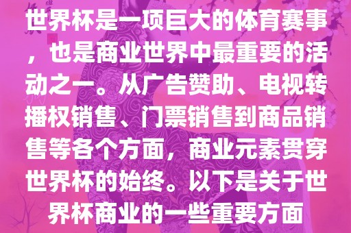世界杯是一项巨大的体育赛事，也是商业世界中最重要的活动之一。从广告赞助、电视转播权销售、门票销售到商品销售等各个方面，商业元素贯穿世界杯的始终。以下是关于世界杯商业的一些重要方面眉山市正发家政服务有限公司
