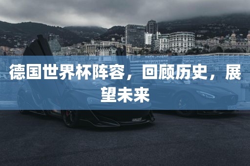 德国世界杯阵容，回顾历史，展望未来眉山市正发家政服务有限公司