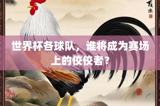 世界杯各球队，谁将成为赛场上的佼佼者？