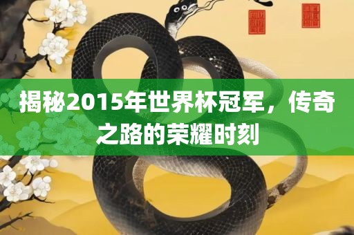 揭秘2015年世界杯冠军，传奇之路眉山市正发家政服务有限公司的荣耀时刻