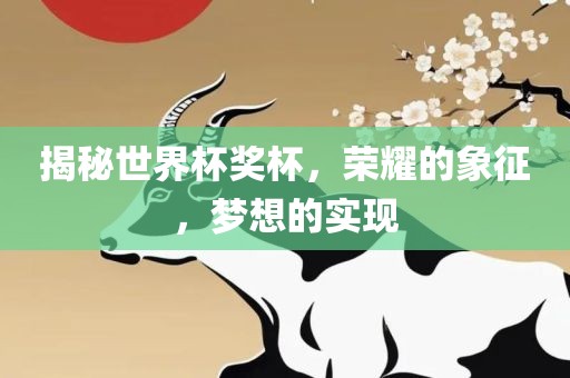 揭秘世界杯奖杯，荣耀的象征，梦想的实现
