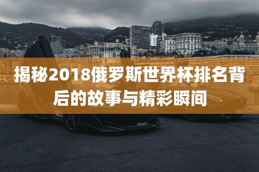 揭秘2018俄罗斯世界杯排名背后的故事与精彩瞬间眉山市正发家政服务有限公司