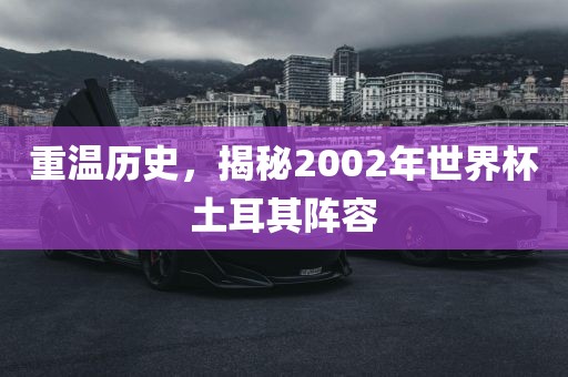 重温历史，揭秘2002年世界杯土耳其阵容