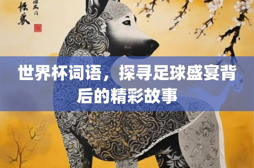 世界杯词语，探寻足球盛宴背后的精彩故事眉山市正发家政服务有限公司