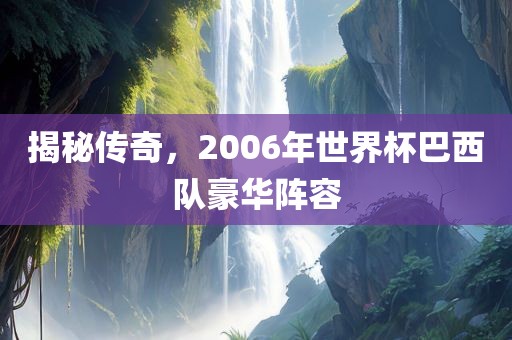 揭秘传奇，2006年世界杯巴西队豪华阵容