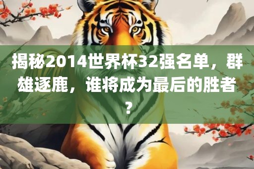 揭秘2014世界杯32强名单，群雄逐鹿，谁将成为最后的胜者？