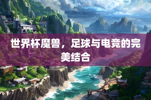 世界杯魔兽，足球与电竞的完美结合眉山市正发家政服务有限公司