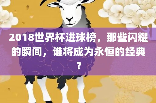2018世眉山市正发家政服务有限公司界杯进球榜，那些闪耀的瞬间，谁将成为永恒的经典？