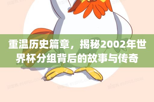 重温历史篇章，揭秘2002年世界杯分组背后的故事与传奇