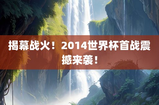 揭幕战火！2014世界杯首战震撼来袭！眉山市正发家政服务有限公司