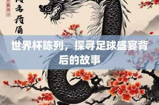 世界杯陈列，探寻足球盛宴背后的故事