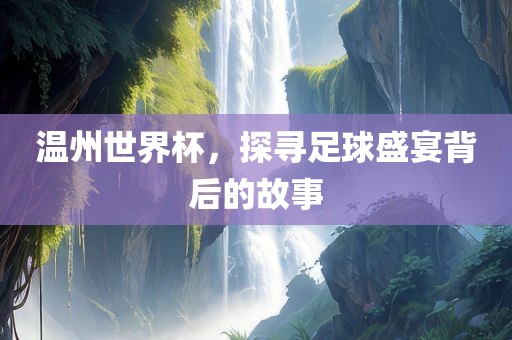 温州世界杯，探寻足球盛宴背后的故事眉山市正发家政服务有限公司