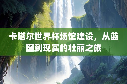 卡塔尔世界杯场馆建设，从蓝图到现实的壮丽之旅眉山市正发家政服务有限公司