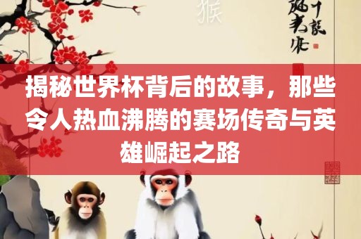 揭秘世界杯背后的故事，那些令人热血沸腾的赛场传奇与英雄崛起之路眉山市正发家政服务有限公司