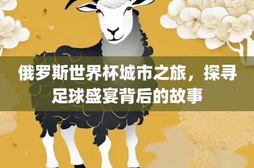 俄罗斯世界杯城市之旅，探寻足球盛宴背后的故事