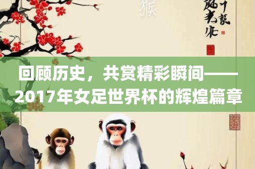 回顾历史，共赏精彩瞬间——2017年女足世界杯的辉煌篇章眉山市正发家政服务有限公司