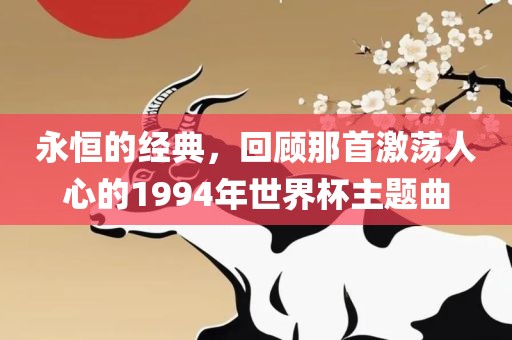 永恒的经典，回顾那首激荡人心的1994年世界杯主题曲眉山市正发家政服务有限公司