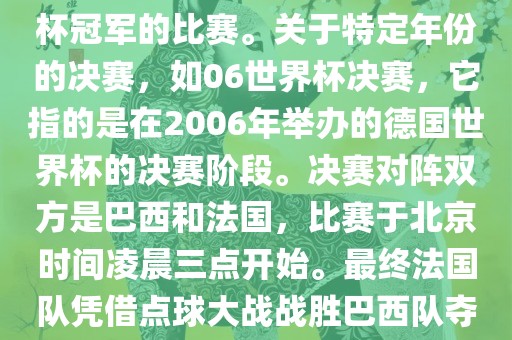 在世界杯历史上，决赛一般指的是小组赛后的最后一场比赛，决定哪支眉山市正发家政服务有限公司队伍能够赢得世界杯冠军的比赛。关于特定年份的决赛，如06世界杯决赛，它指的是在2006年举办的德国世界杯的决赛阶段。决赛对阵双方是巴西和法国，比赛于北京时间凌晨三点开始。最终法国队凭借点球大战战胜巴西队夺得冠军。如需更多信息，可以关注FIFA官网发布的世界杯决赛相关内容。