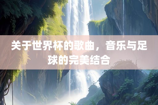 关于世界杯的歌曲，音乐与足球的完美结合