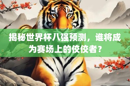 揭秘世界杯八强预测，谁将成为赛场上的佼佼者？