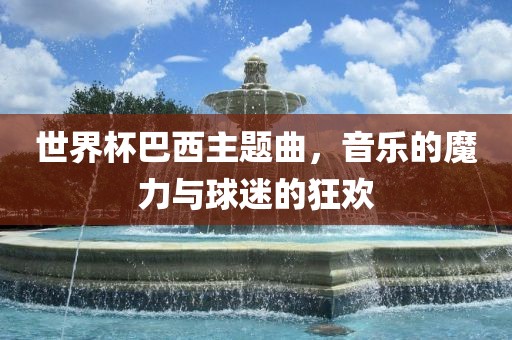 世界杯巴西主题曲，音乐的魔力与球迷的狂欢眉山市正发家政服务有限公司