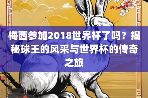 梅西参加2018世界杯了吗？揭秘球王的风采与世界杯的传奇之旅眉山市正发家政服务有限公司