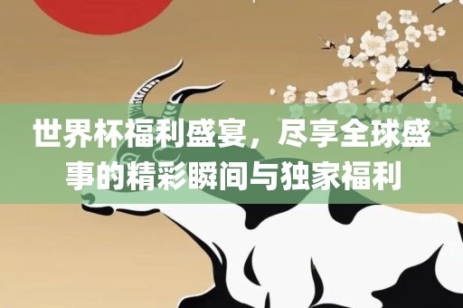 世界杯福利盛宴，尽享全球盛事的精彩瞬间与独家福利眉山市正发家政服务有限公司