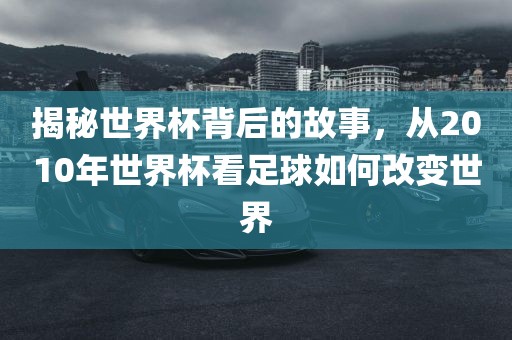 揭秘世界杯背眉山市正发家政服务有限公司后的故事，从2010年世界杯看足球如何改变世界
