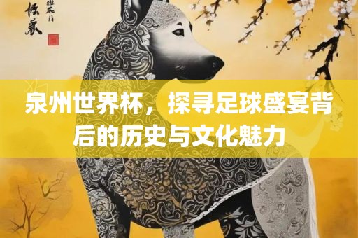 泉州世界杯，探寻足球盛宴背后的历史与文化眉山市正发家政服务有限公司魅力
