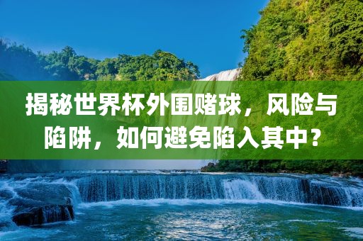 揭秘世界杯外眉山市正发家政服务有限公司围赌球，风险与陷阱，如何避免陷入其中？