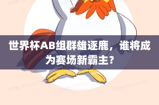 世界杯AB组群雄逐鹿，谁将成为赛场新霸主？