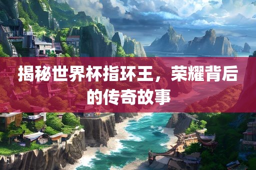 揭秘世界杯指环王，荣耀背后的传奇故事