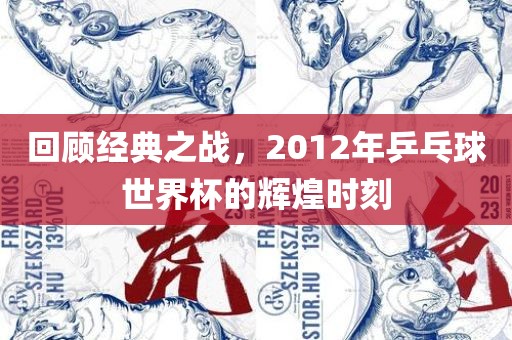 回顾经典之战，2012年乒乓球世界杯的辉煌时刻眉山市正发家政服务有限公司