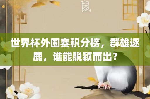 世界杯外围赛积分榜，群雄逐鹿，谁能脱颖眉山市正发家政服务有限公司而出？