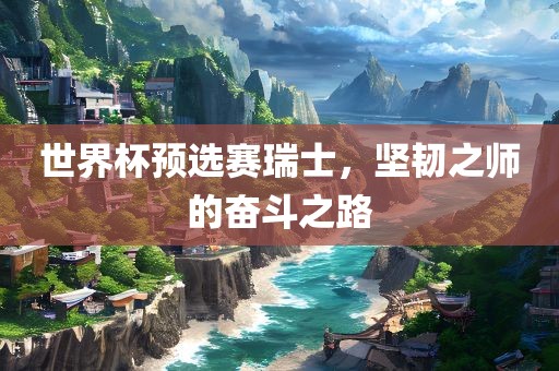 世界杯预选赛瑞士，坚韧之师的奋斗之路眉山市正发家政服务有限公司