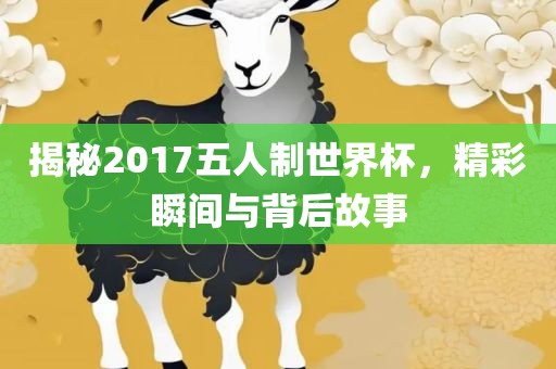 揭秘2017五人制世界杯，精彩瞬间与背后故事