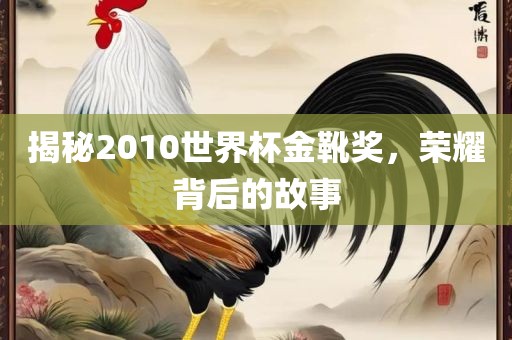 揭秘2010世界杯金靴奖，荣耀背后的故事眉山市正发家政服务有限公司