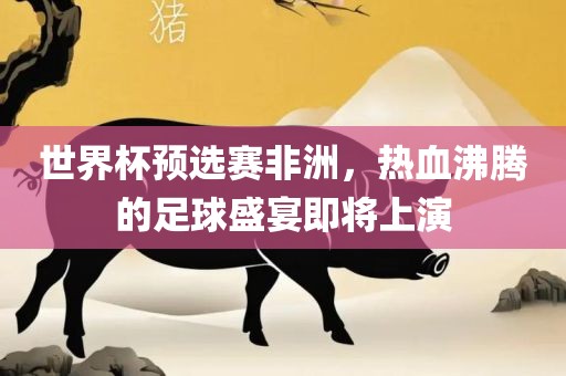 世界杯预选赛非洲，热血沸腾的足球盛宴即将上演眉山市正发家政服务有限公司