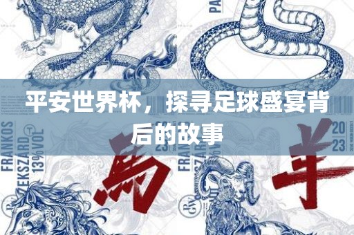 平安世界杯，探寻足球盛宴背后的故事眉山市正发家政服务有限公司