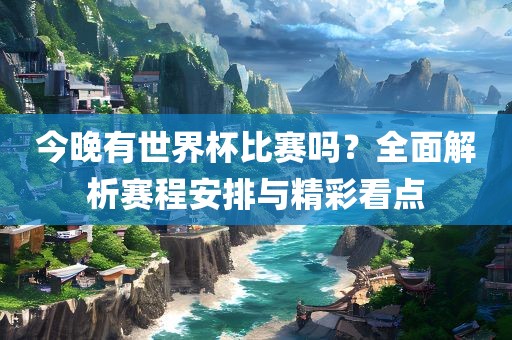 今晚有世界杯比赛吗？全面解析赛程安排与精彩看点眉山市正发家政服务有限公司